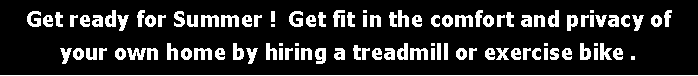 Text Box:  Get fit in the comfort and privacy of your own home by hiring a treadmill or exercise bike .